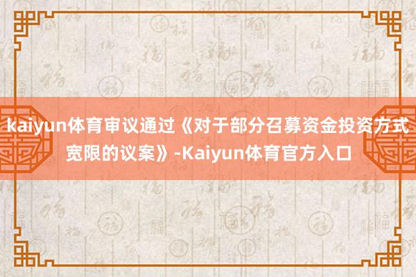 kaiyun体育审议通过《对于部分召募资金投资方式宽限的议案》-Kaiyun体育官方入口
