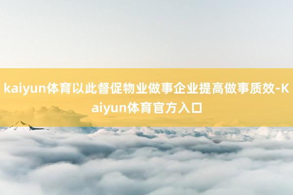 kaiyun体育以此督促物业做事企业提高做事质效-Kaiyun体育官方入口