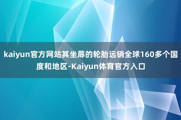 kaiyun官方网站其坐蓐的轮胎远销全球160多个国度和地区-Kaiyun体育官方入口