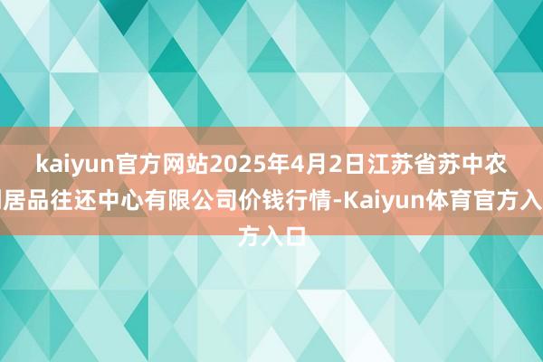 kaiyun官方网站2025年4月2日江苏省苏中农副居品往还中心有限公司价钱行情-Kaiyun体育官方入口