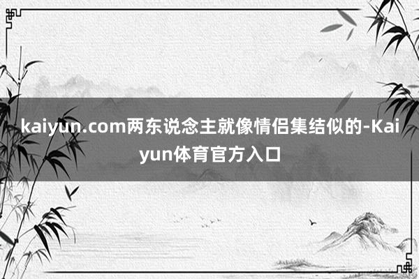 kaiyun.com两东说念主就像情侣集结似的-Kaiyun体育官方入口