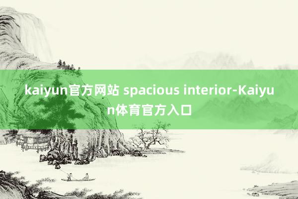 kaiyun官方网站 spacious interior-Kaiyun体育官方入口