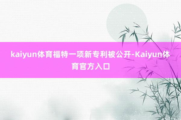 kaiyun体育福特一项新专利被公开-Kaiyun体育官方入口