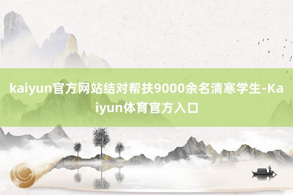 kaiyun官方网站结对帮扶9000余名清寒学生-Kaiyun体育官方入口