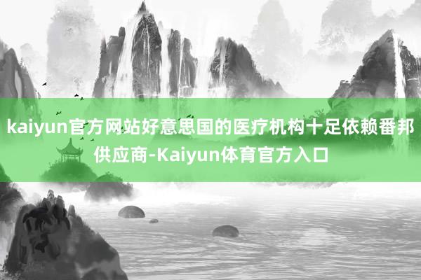 kaiyun官方网站好意思国的医疗机构十足依赖番邦供应商-Kaiyun体育官方入口