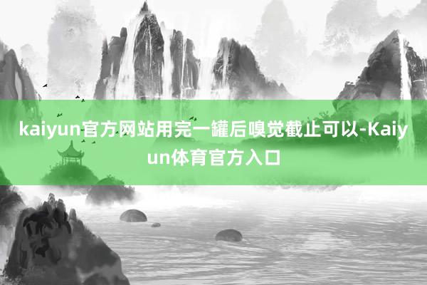 kaiyun官方网站用完一罐后嗅觉截止可以-Kaiyun体育官方入口
