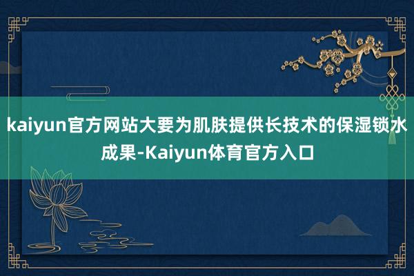 kaiyun官方网站大要为肌肤提供长技术的保湿锁水成果-Kaiyun体育官方入口