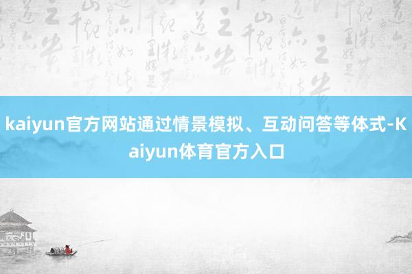 kaiyun官方网站通过情景模拟、互动问答等体式-Kaiyun体育官方入口