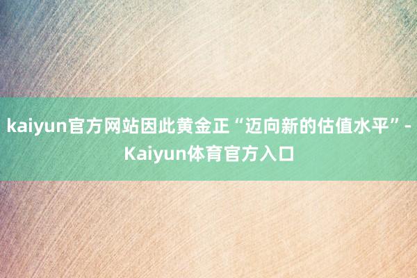 kaiyun官方网站因此黄金正“迈向新的估值水平”-Kaiyun体育官方入口