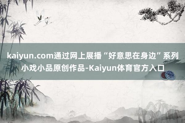 kaiyun.com通过网上展播“好意思在身边”系列小戏小品原创作品-Kaiyun体育官方入口