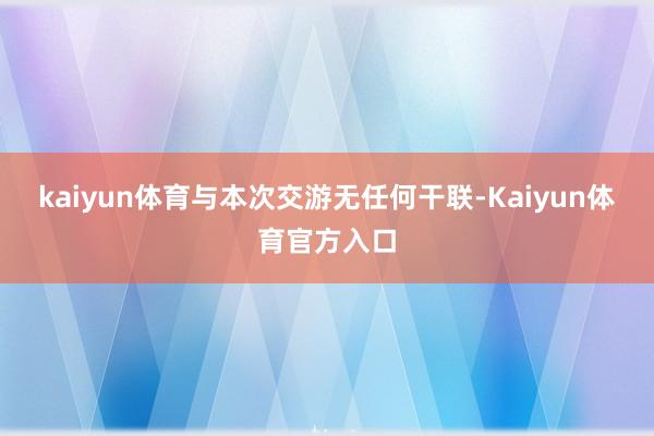 kaiyun体育与本次交游无任何干联-Kaiyun体育官方入口