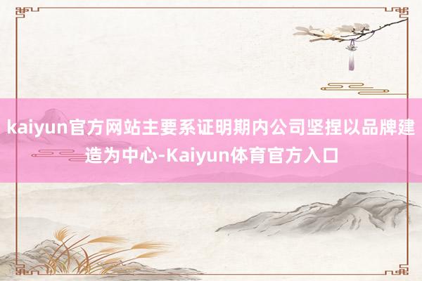 kaiyun官方网站主要系证明期内公司坚捏以品牌建造为中心-Kaiyun体育官方入口