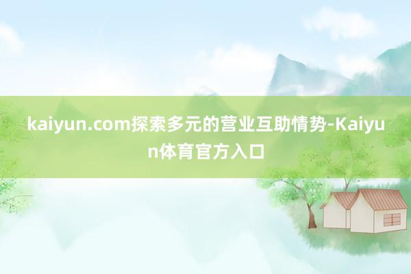 kaiyun.com探索多元的营业互助情势-Kaiyun体育官方入口