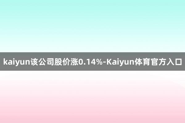 kaiyun该公司股价涨0.14%-Kaiyun体育官方入口