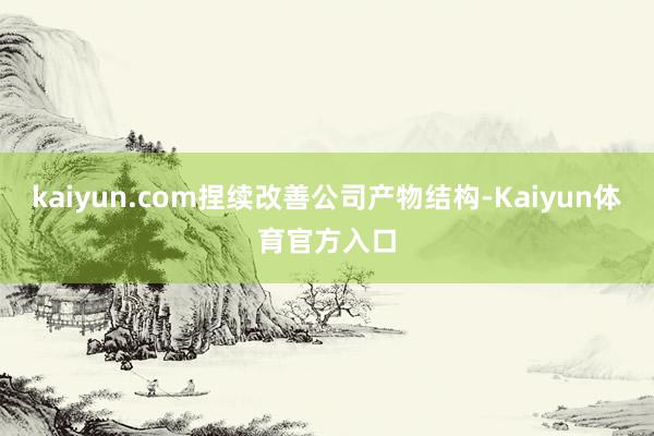 kaiyun.com捏续改善公司产物结构-Kaiyun体育官方入口