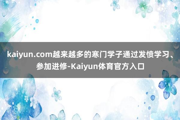 kaiyun.com越来越多的寒门学子通过发愤学习、参加进修-Kaiyun体育官方入口