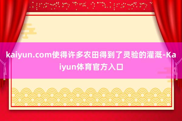 kaiyun.com使得许多农田得到了灵验的灌溉-Kaiyun体育官方入口