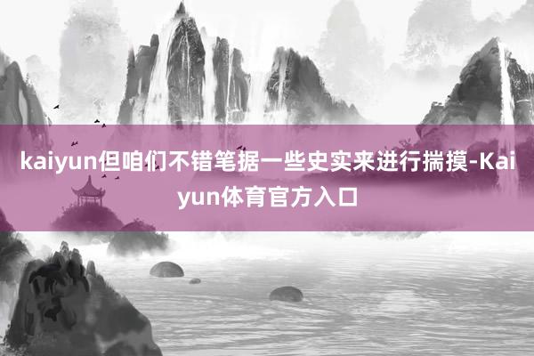 kaiyun但咱们不错笔据一些史实来进行揣摸-Kaiyun体育官方入口