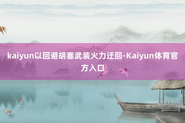 kaiyun以回避胡塞武装火力迂回-Kaiyun体育官方入口