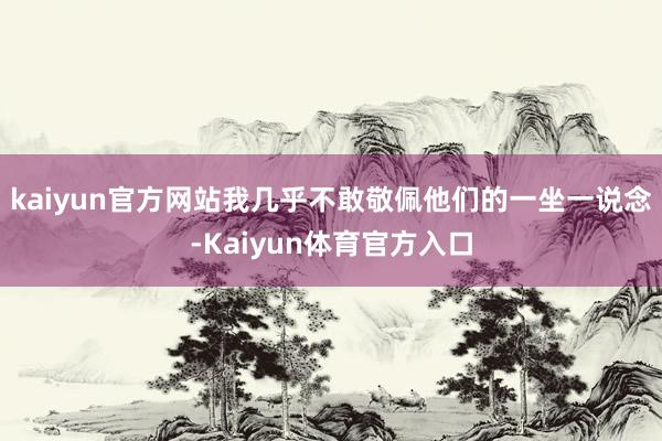 kaiyun官方网站我几乎不敢敬佩他们的一坐一说念-Kaiyun体育官方入口