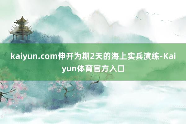 kaiyun.com伸开为期2天的海上实兵演练-Kaiyun体育官方入口
