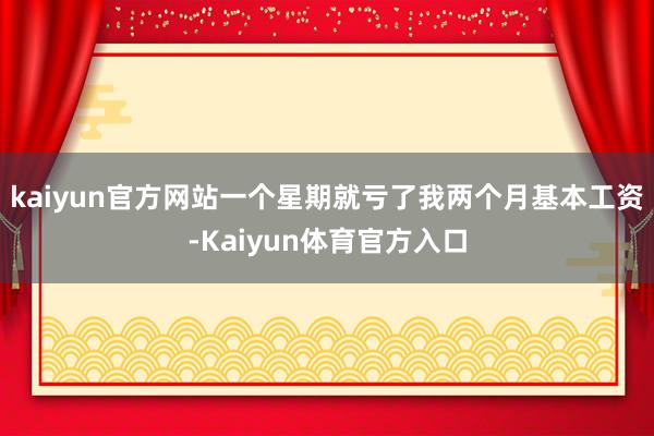 kaiyun官方网站一个星期就亏了我两个月基本工资-Kaiyun体育官方入口