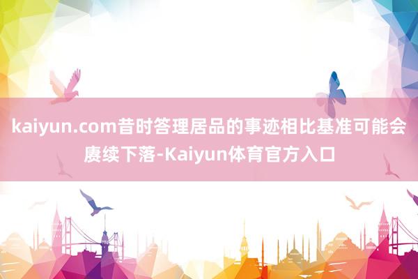 kaiyun.com昔时答理居品的事迹相比基准可能会赓续下落-Kaiyun体育官方入口