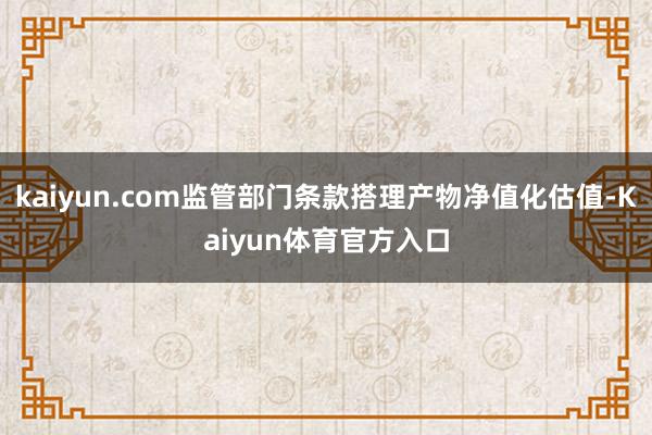 kaiyun.com监管部门条款搭理产物净值化估值-Kaiyun体育官方入口
