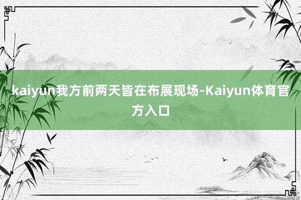 kaiyun我方前两天皆在布展现场-Kaiyun体育官方入口
