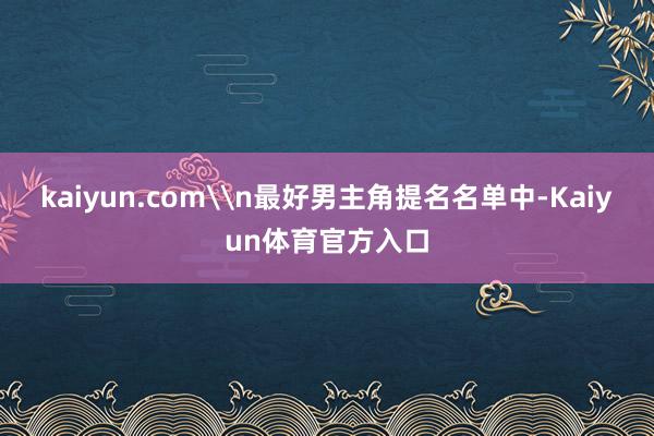 kaiyun.com\n最好男主角提名名单中-Kaiyun体育官方入口
