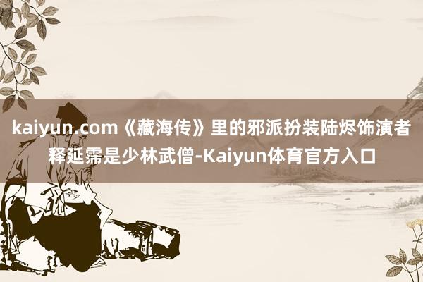 kaiyun.com《藏海传》里的邪派扮装陆烬饰演者释延霈是少林武僧-Kaiyun体育官方入口