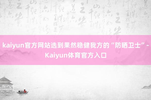 kaiyun官方网站选到果然稳健我方的“防晒卫士”-Kaiyun体育官方入口