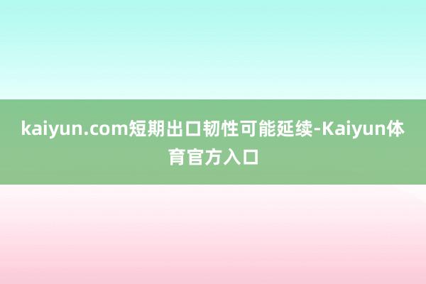 kaiyun.com短期出口韧性可能延续-Kaiyun体育官方入口