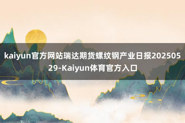 kaiyun官方网站瑞达期货螺纹钢产业日报20250529-Kaiyun体育官方入口