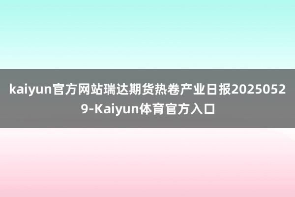 kaiyun官方网站瑞达期货热卷产业日报20250529-Kaiyun体育官方入口