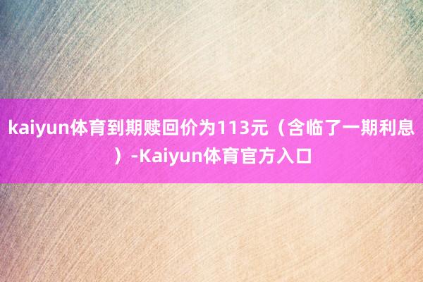 kaiyun体育到期赎回价为113元（含临了一期利息）-Kaiyun体育官方入口