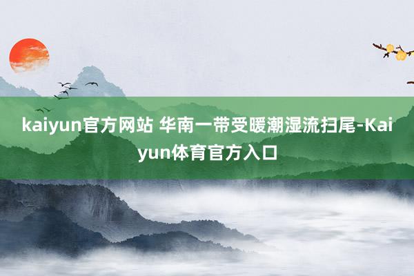 kaiyun官方网站 华南一带受暖潮湿流扫尾-Kaiyun体育官方入口