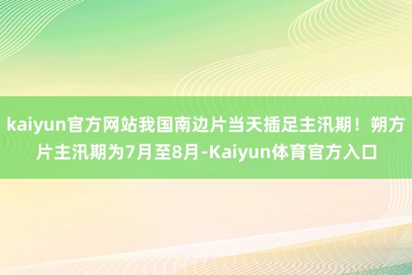 kaiyun官方网站我国南边片当天插足主汛期！朔方片主汛期为7月至8月-Kaiyun体育官方入口