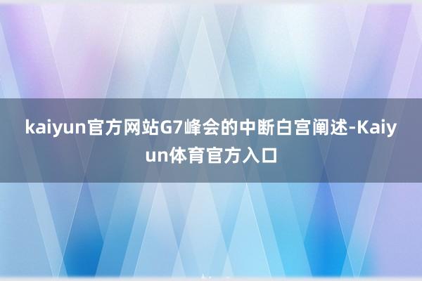 kaiyun官方网站　　G7峰会的中断　　白宫阐述-Kaiyun体育官方入口
