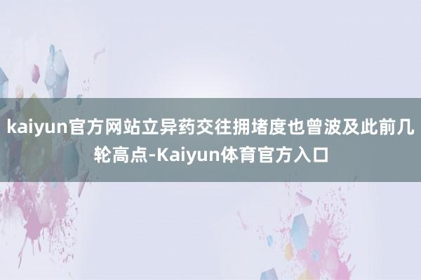 kaiyun官方网站立异药交往拥堵度也曾波及此前几轮高点-Kaiyun体育官方入口