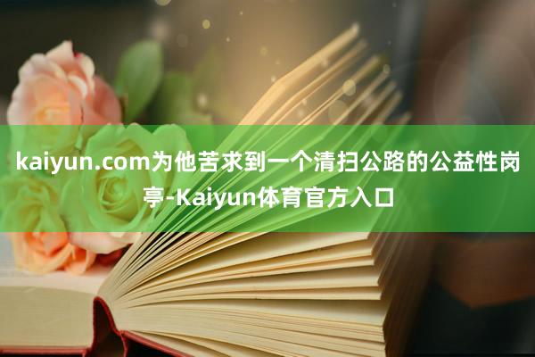kaiyun.com为他苦求到一个清扫公路的公益性岗亭-Kaiyun体育官方入口