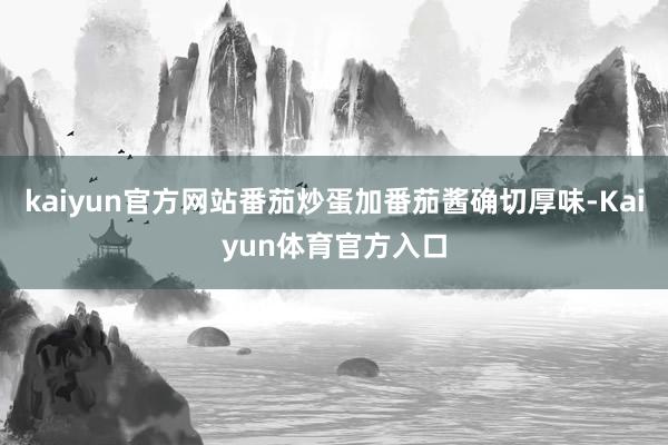 kaiyun官方网站番茄炒蛋加番茄酱确切厚味-Kaiyun体育官方入口