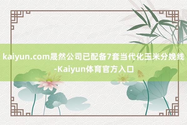 kaiyun.com晟然公司已配备7套当代化玉米分娩线-Kaiyun体育官方入口