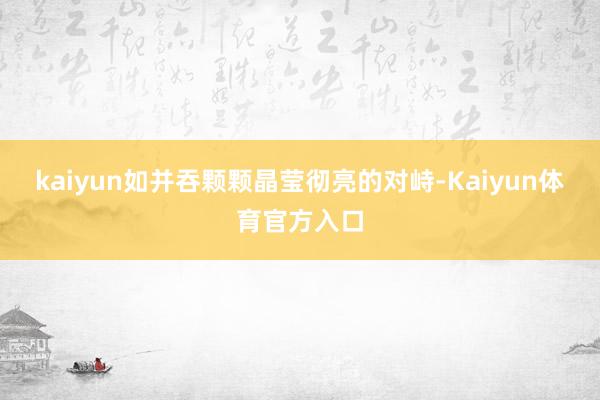 kaiyun如并吞颗颗晶莹彻亮的对峙-Kaiyun体育官方入口
