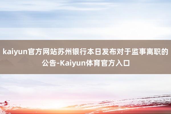 kaiyun官方网站苏州银行本日发布对于监事离职的公告-Kaiyun体育官方入口