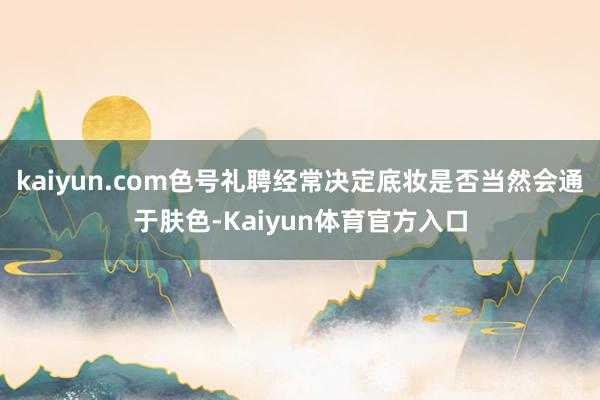 kaiyun.com色号礼聘经常决定底妆是否当然会通于肤色-Kaiyun体育官方入口