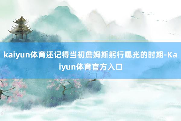 kaiyun体育还记得当初詹姆斯躬行曝光的时期-Kaiyun体育官方入口