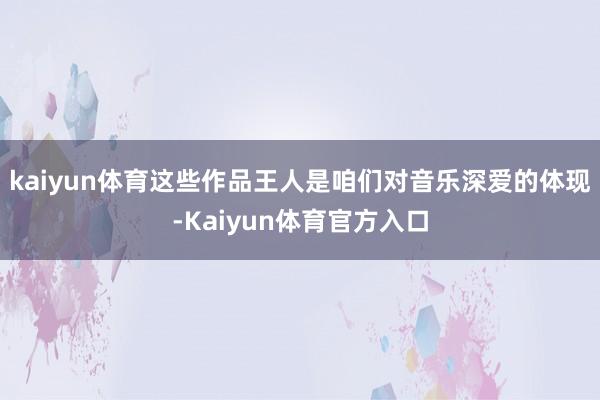 kaiyun体育这些作品王人是咱们对音乐深爱的体现-Kaiyun体育官方入口