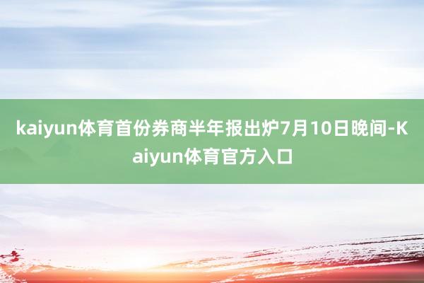kaiyun体育首份券商半年报出炉7月10日晚间-Kaiyun体育官方入口