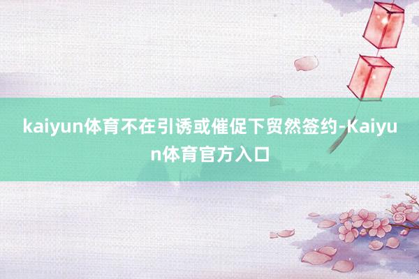 kaiyun体育不在引诱或催促下贸然签约-Kaiyun体育官方入口